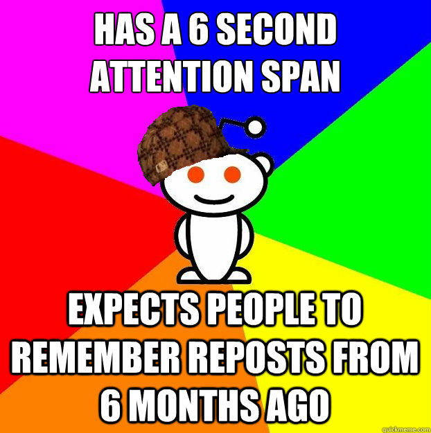 Has a 6 second attention span Expects people to remember reposts from 6 months ago  Scumbag Redditor