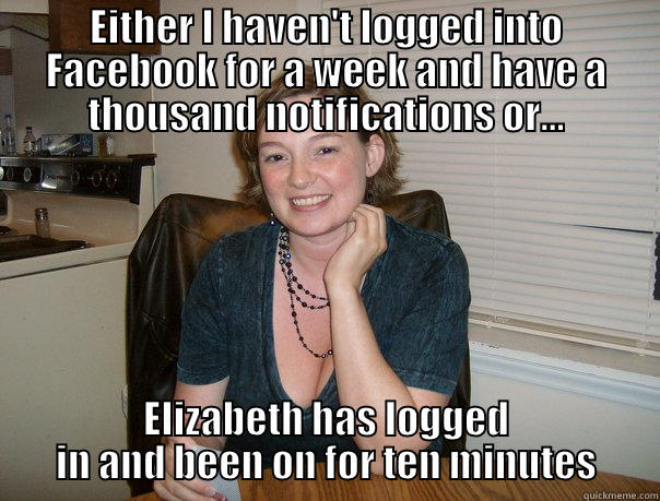 EITHER I HAVEN'T LOGGED INTO FACEBOOK FOR A WEEK AND HAVE A THOUSAND NOTIFICATIONS OR... ELIZABETH HAS LOGGED IN AND BEEN ON FOR TEN MINUTES Misc