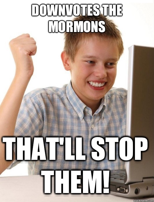 Downvotes the Mormons That'll stop them!  First Day on the Internet Kid