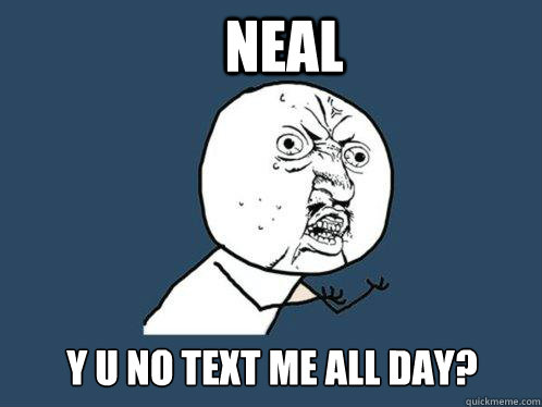 neal y u no text me all day?  Y U No