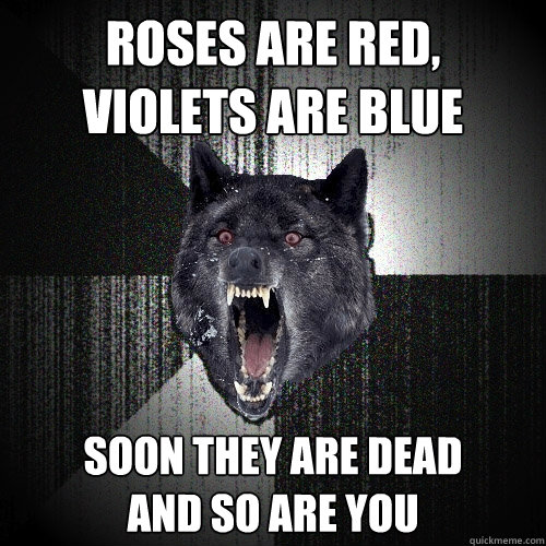 Roses are red,
violets are Blue soon they are dead
and so are you  Insanity Wolf