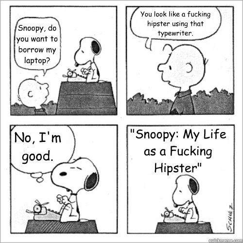 Snoopy, do you want to borrow my laptop? You look like a fucking hipster using that typewriter. No, I'm good. 