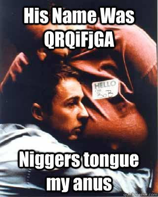 His Name Was QRQiFjGA Niggers tongue my anus  400000000