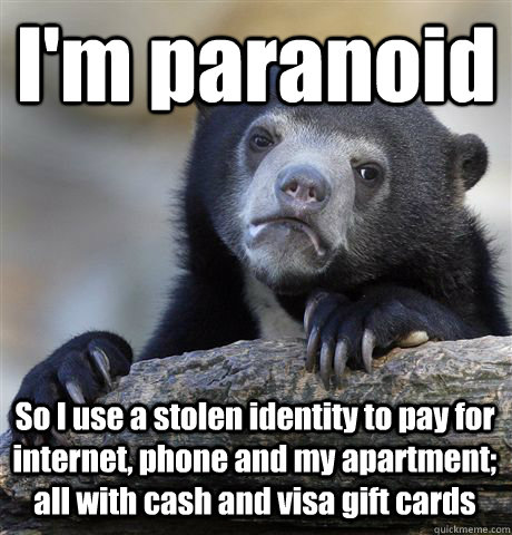 I'm paranoid So I use a stolen identity to pay for internet, phone and my apartment; all with cash and visa gift cards   Confession Bear