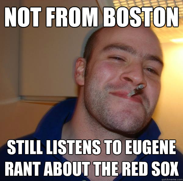 not from boston Still listens to eugene rant about the red sox - not from boston Still listens to eugene rant about the red sox  Misc