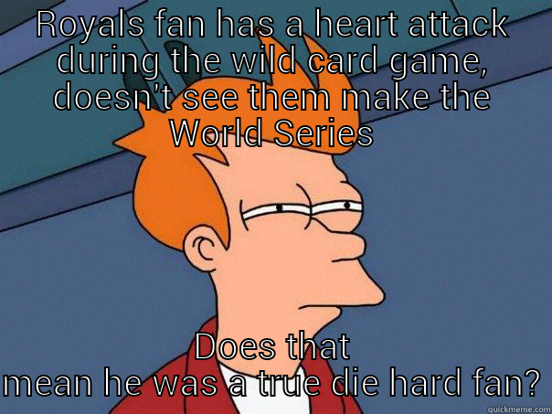 Bad joke - ROYALS FAN HAS A HEART ATTACK DURING THE WILD CARD GAME, DOESN'T SEE THEM MAKE THE WORLD SERIES DOES THAT MEAN HE WAS A TRUE DIE HARD FAN? Futurama Fry