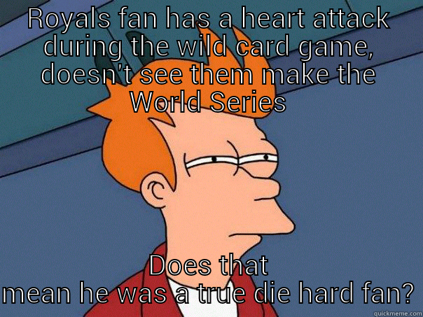 ROYALS FAN HAS A HEART ATTACK DURING THE WILD CARD GAME, DOESN'T SEE THEM MAKE THE WORLD SERIES DOES THAT MEAN HE WAS A TRUE DIE HARD FAN? Futurama Fry