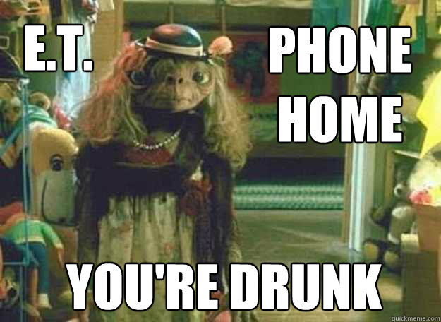 E.T. you're drunk phone home - E.T. you're drunk phone home  E.T.