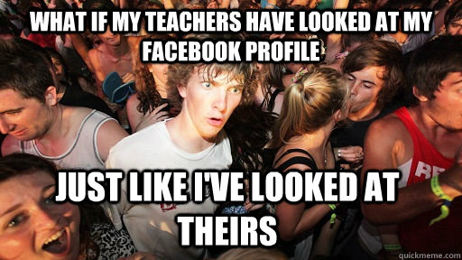 WHAT if my teachers have looked at my facebook profile just like i've looked at theirs  Sudden Clarity Clarence