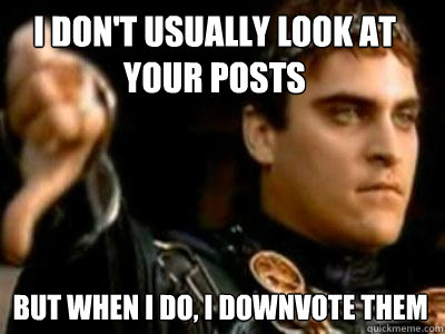 I don't usually look at your posts but when i do, i downvote them  Downvoting Roman