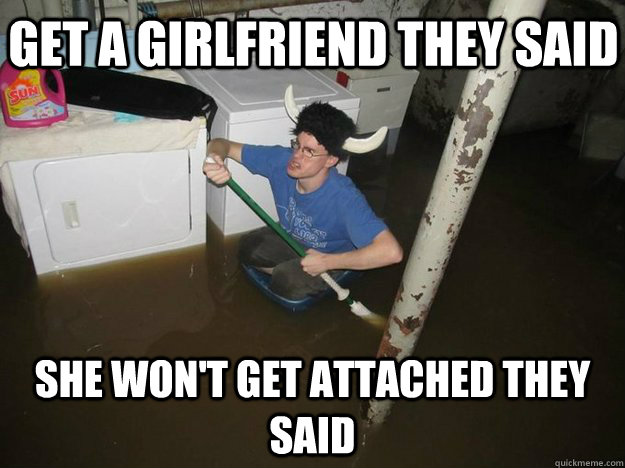 Get a girlfriend they said she won't get attached they said  Do the laundry they said