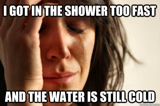 I got in the shower too fast and the water is still cold  First World Problems