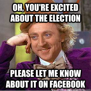 Oh, you're excited about the election please let me know about it on facebook  Condescending Wonka