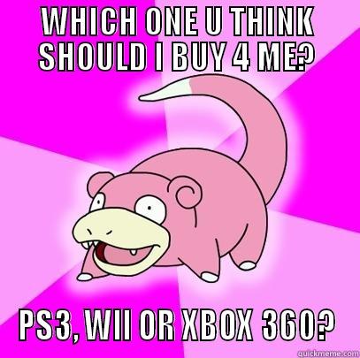 WHICH ONE U THINK SHOULD I BUY 4 ME? PS3, WII OR XBOX 360? Slowpoke