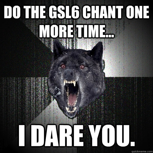 DO the GSL6 Chant One more time... I dare you.  Insanity Wolf
