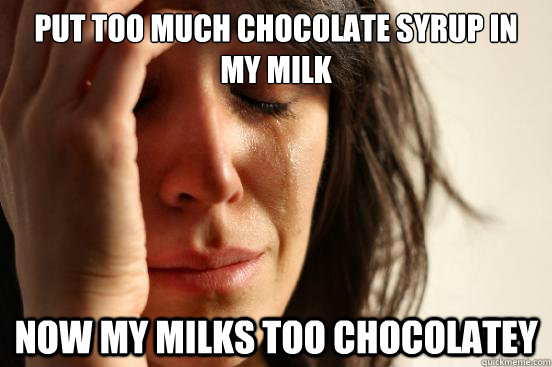 Put too much chocolate syrup in my milk Now my milks too chocolatey  First World Problems