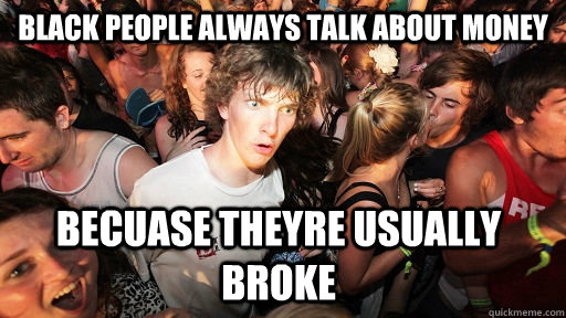 black people always talk about money Becuase theyre usually broke  Sudden Clarity Clarence