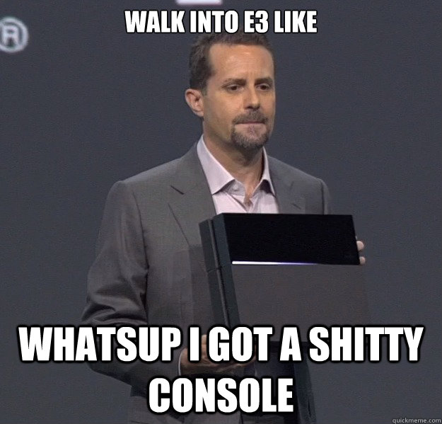 Walk into e3 like  whatsup i got a shitty console   Sad PS4 Meme