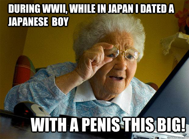 During WWII, while in Japan I dated a Japanese  boy with a penis this big!  Grandma finds the Internet