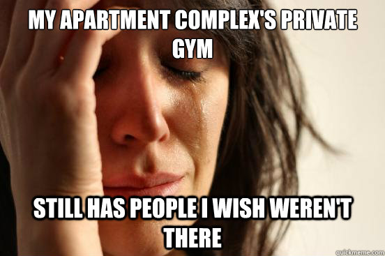 my apartment complex's private gym still has people i wish weren't there  First World Problems