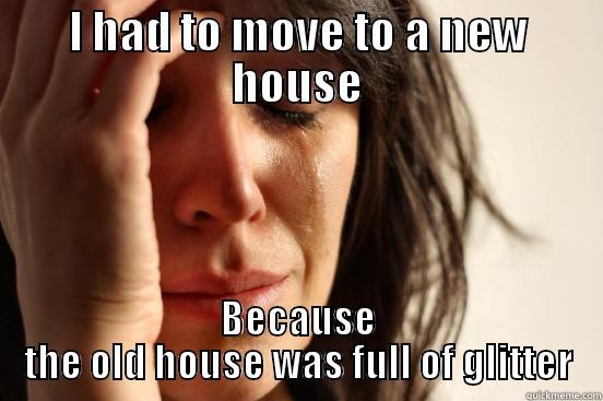 I HAD TO MOVE TO A NEW HOUSE BECAUSE THE OLD HOUSE WAS FULL OF GLITTER First World Problems