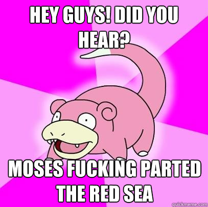 Hey guys! did you hear? moses fucking parted the red sea  Slowpoke