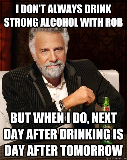 I don't always drink strong alcohol with Rob but when I do, next day after drinking is day after tomorrow  The Most Interesting Man In The World