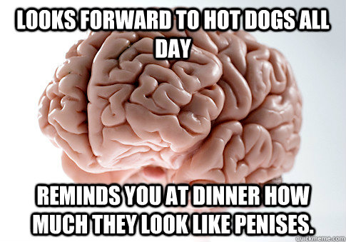 Looks forward to hot dogs all day reminds you at dinner how much they look like penises.   Scumbag Brain