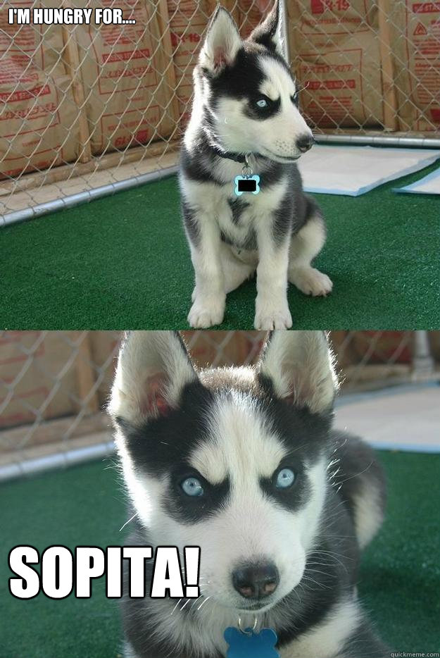 I'm hungry for.... sopita!  Insanity puppy