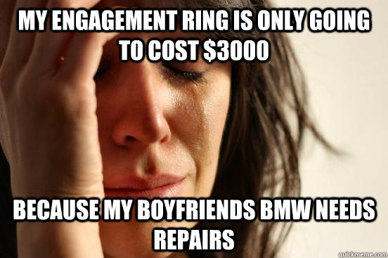 my engagement ring is only going to cost $3000 because my boyfriends bmw needs repairs  First World Problems