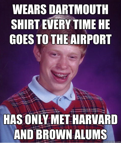 Wears Dartmouth shirt every time he goes to the airport Has only met Harvard and Brown alums  Bad Luck Brian