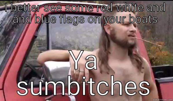 I BETTER SEE SOME RED WHITE AND AND BLUE FLAGS ON YOUR BOATS YA SUMBITCHES Almost Politically Correct Redneck