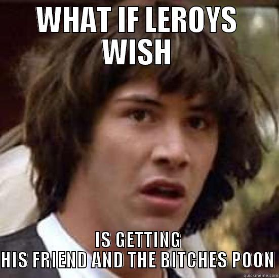 WHAT IF LEROY - WHAT IF LEROYS WISH IS GETTING HIS FRIEND AND THE BITCHES POON conspiracy keanu