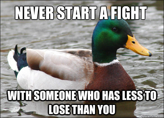 Never start a fight with someone who has less to lose than you  Actual Advice Mallard