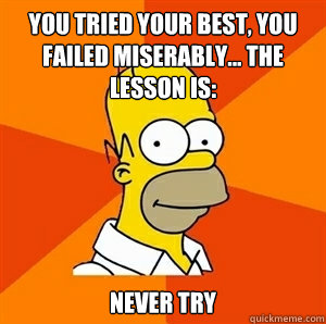 You tried your best, you failed miserably... the lesson is: never try  Advice Homer