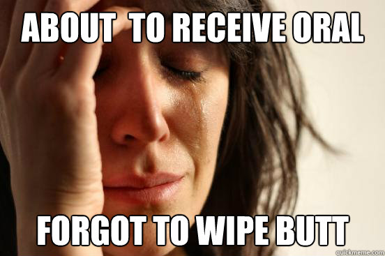 About  to receive oral sex Forgot to wipe butt  First World Problems