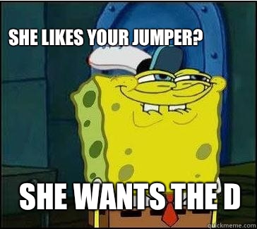 She wants the D She likes your jumper?  She wants the D