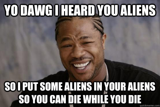YO DAWG I HEARD YOU ALIENS SO I PUT SOME ALIENS IN YOUR ALIENS SO YOU CAN DIE WHILE YOU DIE  YO DAWG
