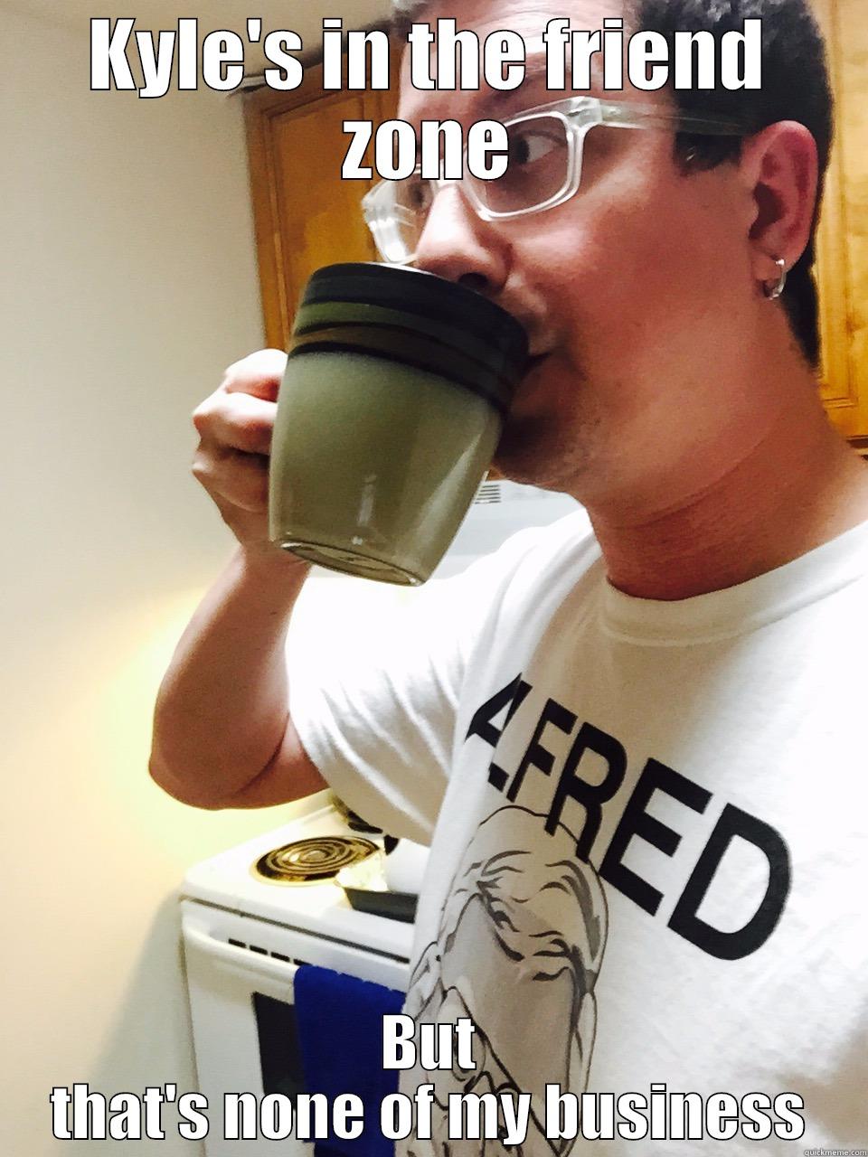 KYLE'S IN THE FRIEND ZONE BUT THAT'S NONE OF MY BUSINESS Misc