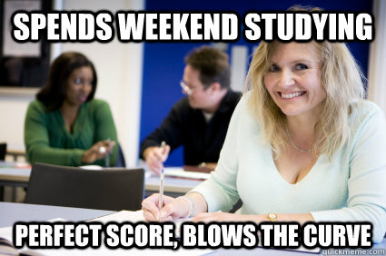 Spends weekend studying Perfect score, blows the curve  Middle-aged nontraditional college student
