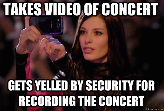 Takes video of concert Gets yelled by security for recording the concert  