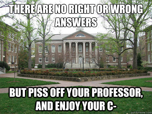 There are no right or wrong 
answers But piss off your professor, and enjoy your C-  Scumbag University