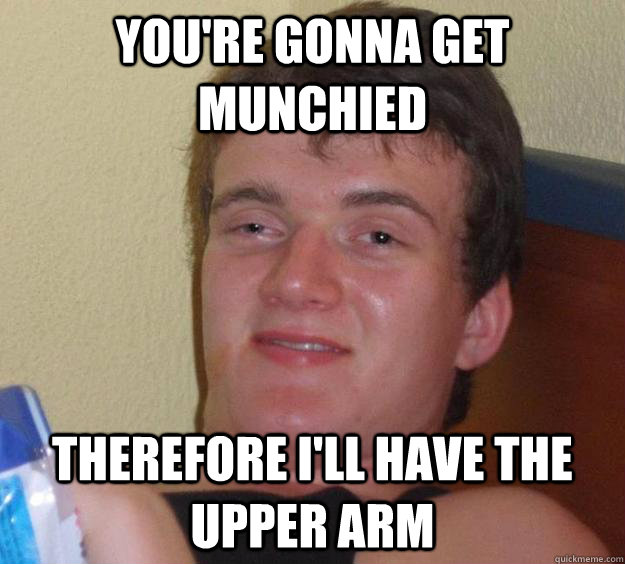 You're gonna get munchied Therefore I'll have the upper arm - You're gonna get munchied Therefore I'll have the upper arm  10 Guy