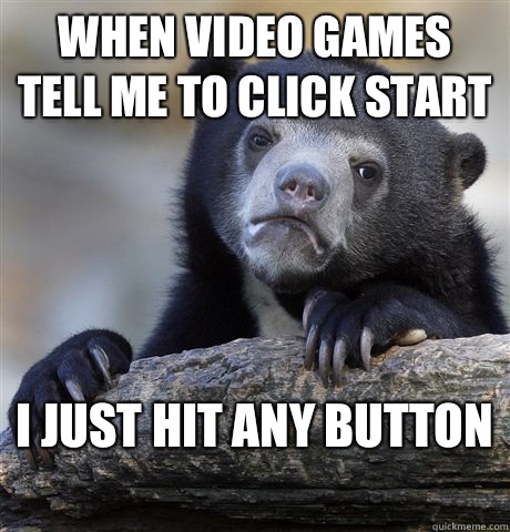 When video games tell me to click start I just hit any button
  Confession Bear