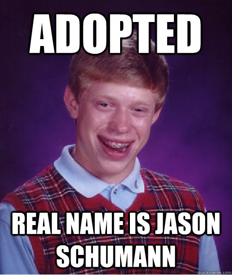 Adopted Real name is Jason Schumann  Bad Luck Brian