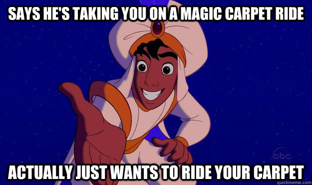 Says he's taking you on a magic carpet ride Actually just wants to ride your carpet  