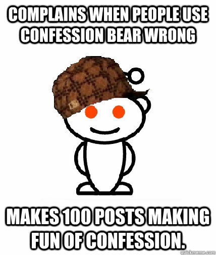 complains when people use confession bear wrong makes 100 posts making fun of confession.  Scumbag Redditor