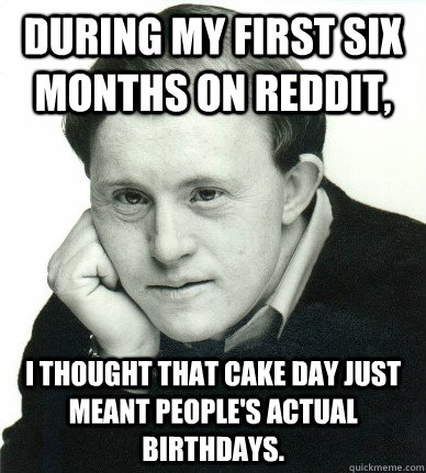 During my first six months on Reddit, I thought that cake day just meant people's actual birthdays.  
