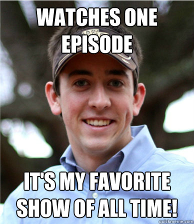 Watches One Episode It's my favorite show of all time!  That Annoying Friend
