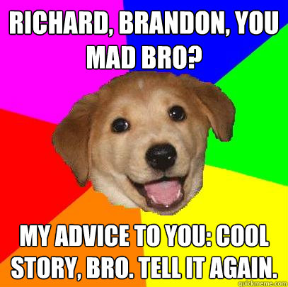 Richard, Brandon, you mad bro? My advice to you: Cool story, bro. Tell it again.  Advice Dog